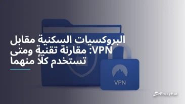 البروكسيات السكنية مقابل VPN: مقارنة تقنية ومتى تستخدم كلاً منهما