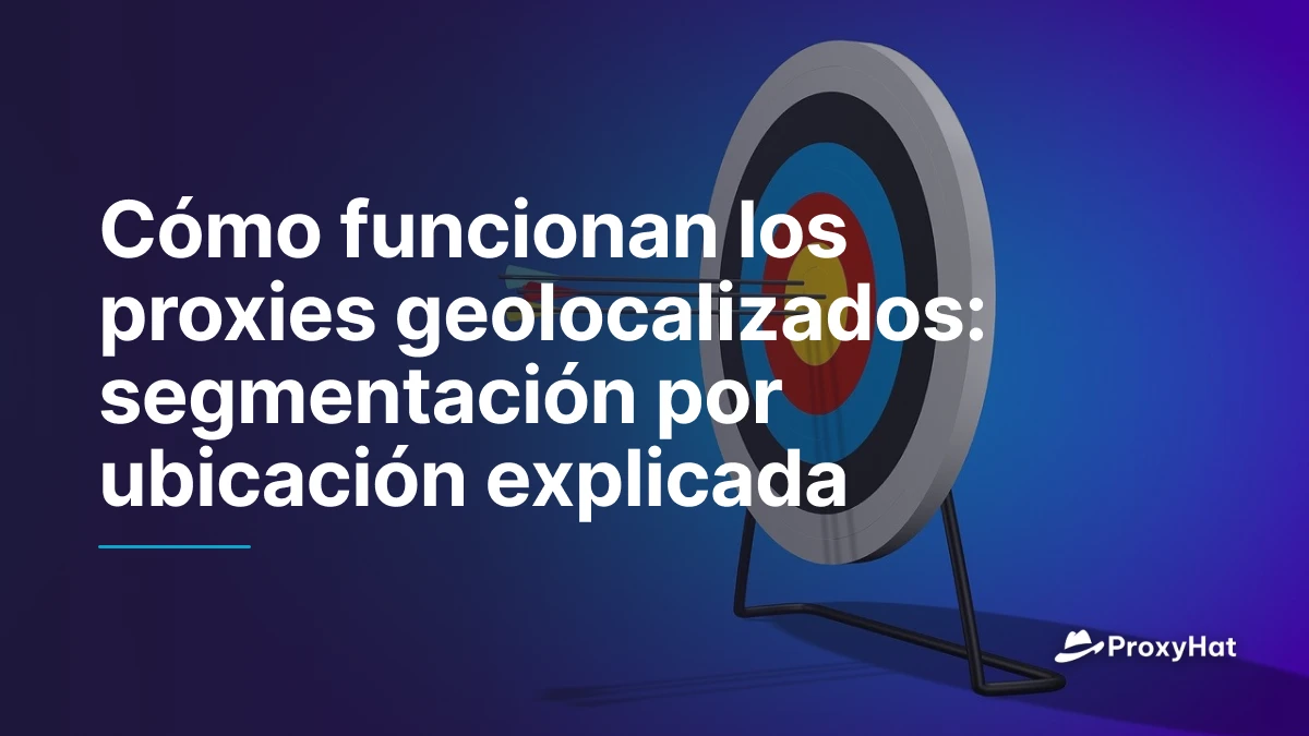 Cómo funcionan los proxies geolocalizados: segmentación por ubicación explicada