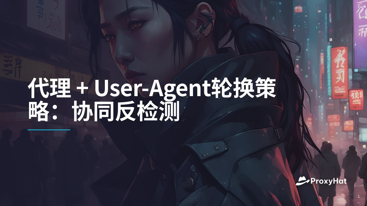 代理 + User-Agent轮换策略:协同反检测