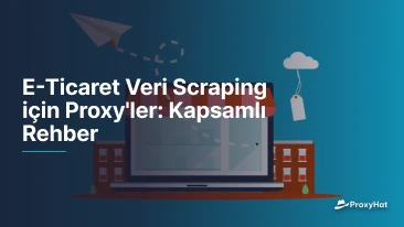 E-Ticaret Veri Scraping için Proxy'ler: Kapsamlı Rehber
