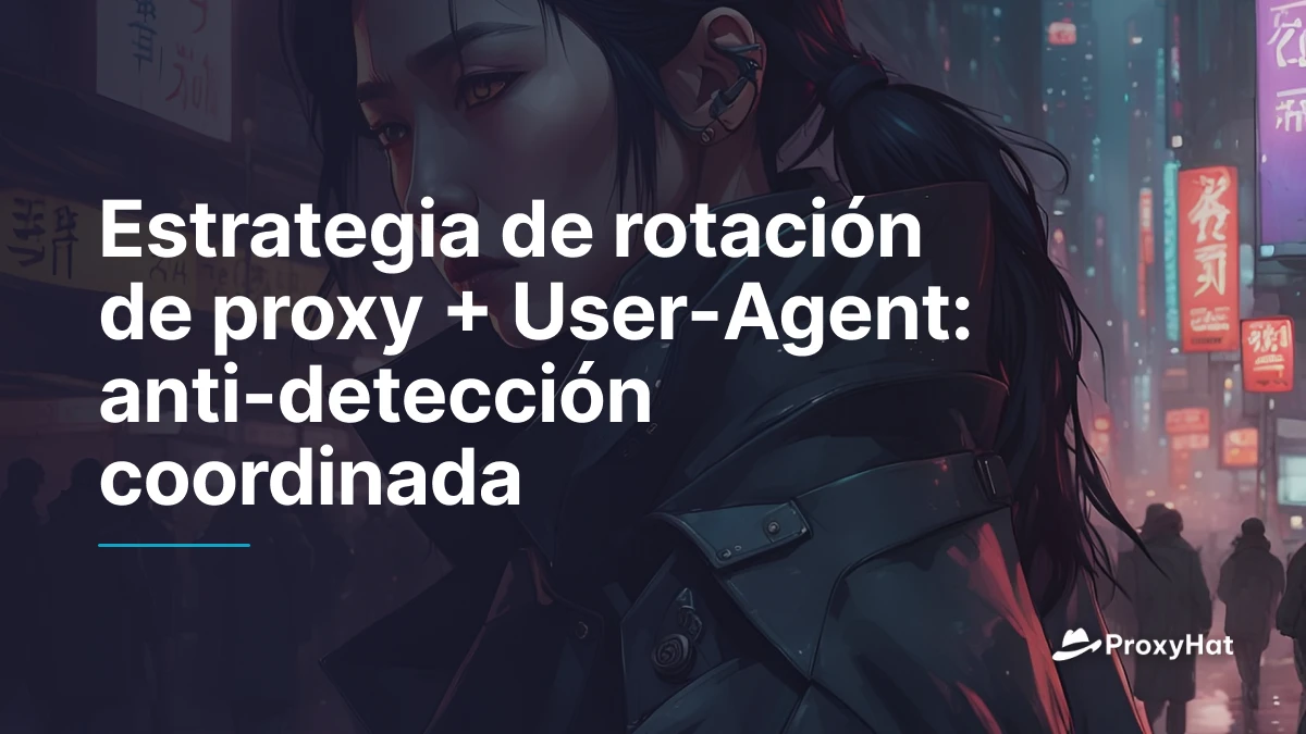 Estrategia de rotación de proxy + User-Agent: anti-detección coordinada