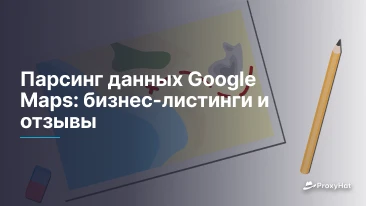 Парсинг данных Google Maps: бизнес-листинги и отзывы