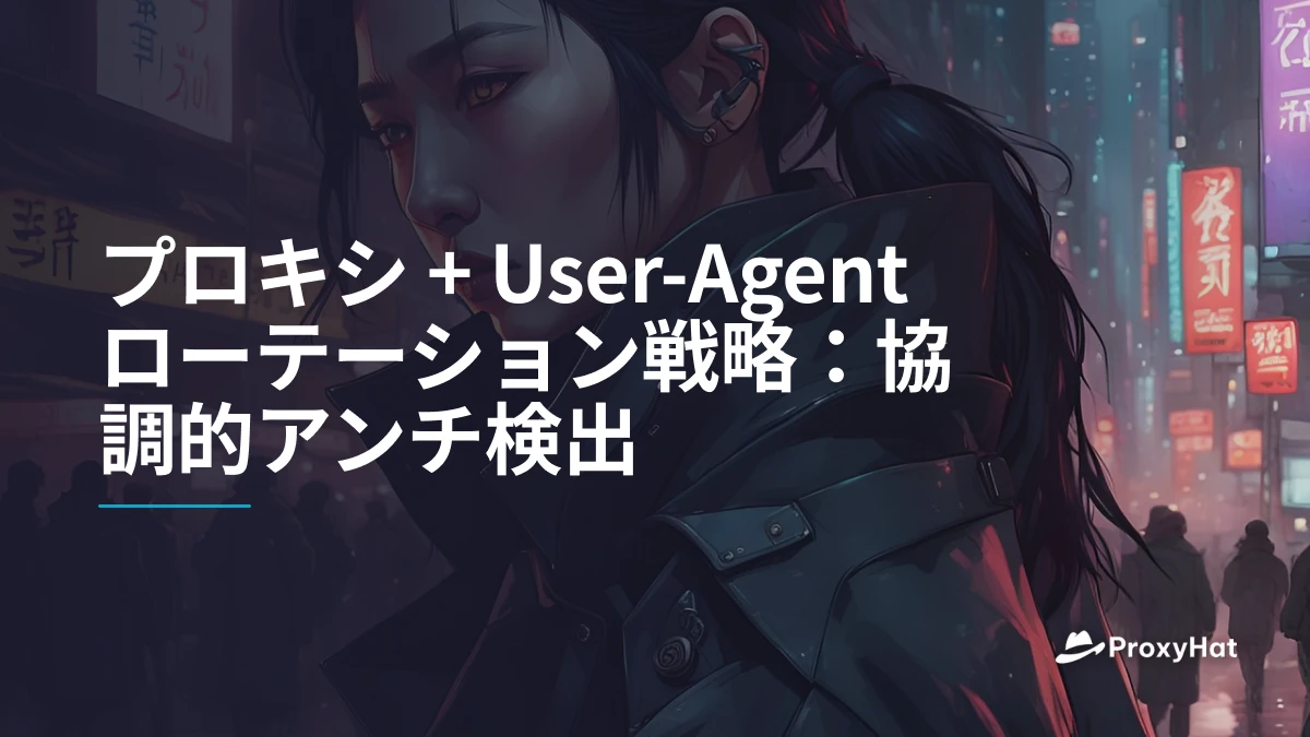 プロキシ + User-Agentローテーション戦略：協調的アンチ検出