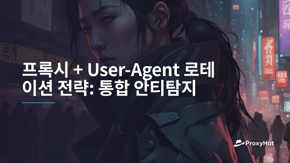 프록시 + User-Agent 로테이션 전략: 통합 안티탐지
