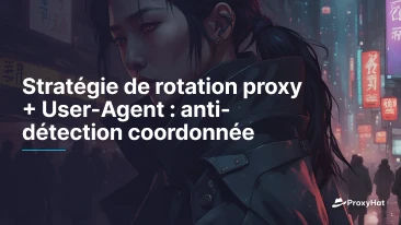 Stratégie de rotation proxy + User-Agent : anti-détection coordonnée